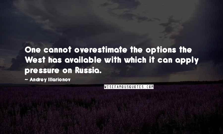 Andrey Illarionov Quotes: One cannot overestimate the options the West has available with which it can apply pressure on Russia.