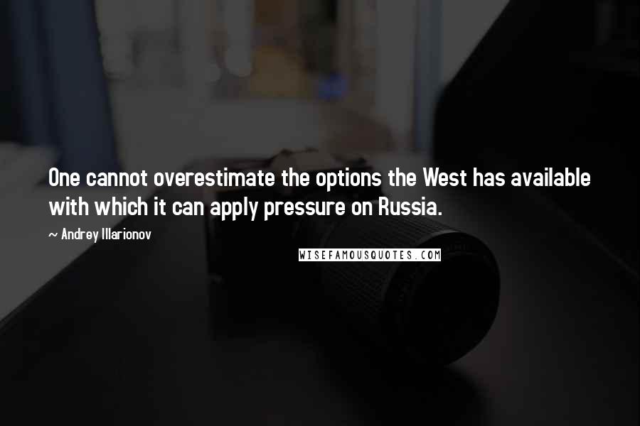 Andrey Illarionov Quotes: One cannot overestimate the options the West has available with which it can apply pressure on Russia.