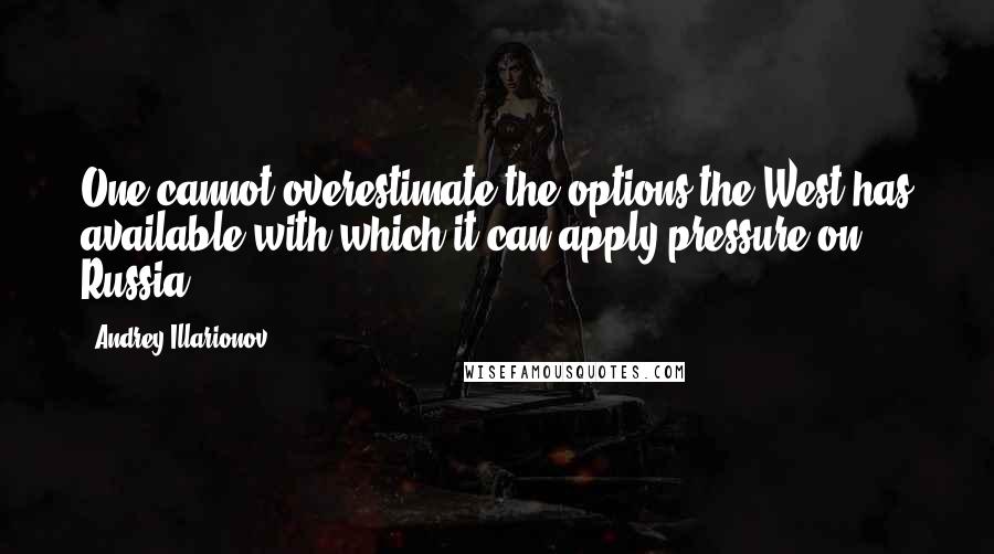 Andrey Illarionov Quotes: One cannot overestimate the options the West has available with which it can apply pressure on Russia.