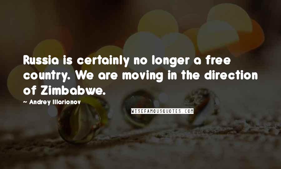 Andrey Illarionov Quotes: Russia is certainly no longer a free country. We are moving in the direction of Zimbabwe.