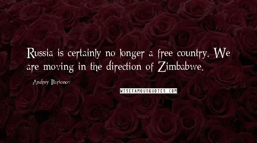Andrey Illarionov Quotes: Russia is certainly no longer a free country. We are moving in the direction of Zimbabwe.