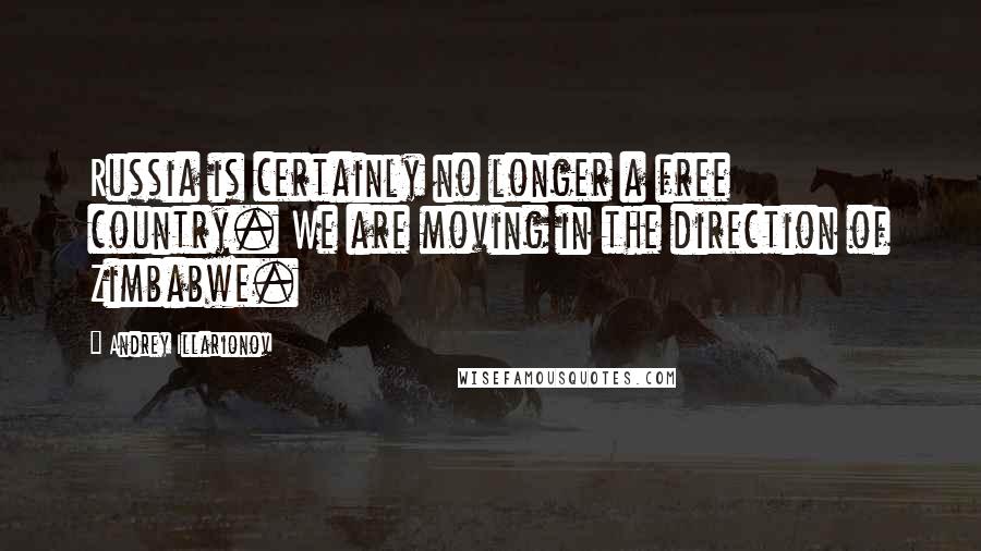 Andrey Illarionov Quotes: Russia is certainly no longer a free country. We are moving in the direction of Zimbabwe.