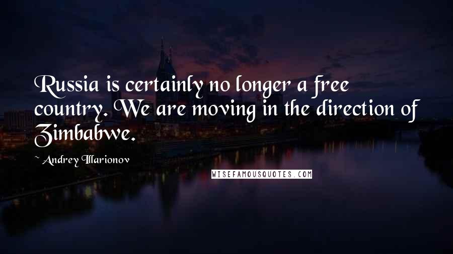 Andrey Illarionov Quotes: Russia is certainly no longer a free country. We are moving in the direction of Zimbabwe.