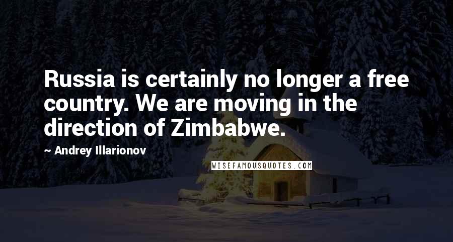 Andrey Illarionov Quotes: Russia is certainly no longer a free country. We are moving in the direction of Zimbabwe.