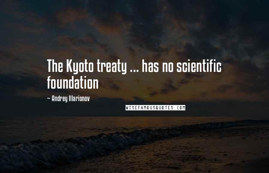 Andrey Illarionov Quotes: The Kyoto treaty ... has no scientific foundation