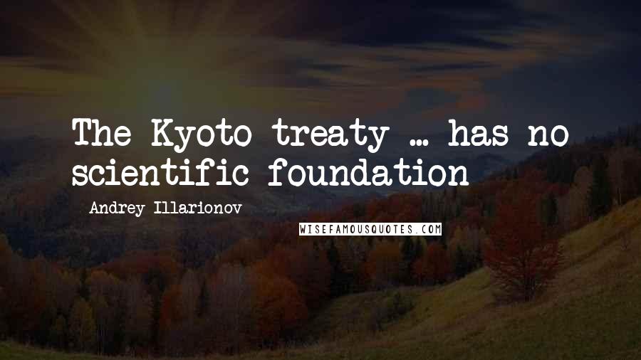 Andrey Illarionov Quotes: The Kyoto treaty ... has no scientific foundation