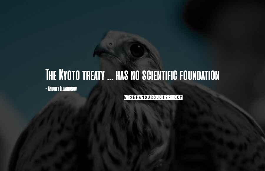 Andrey Illarionov Quotes: The Kyoto treaty ... has no scientific foundation