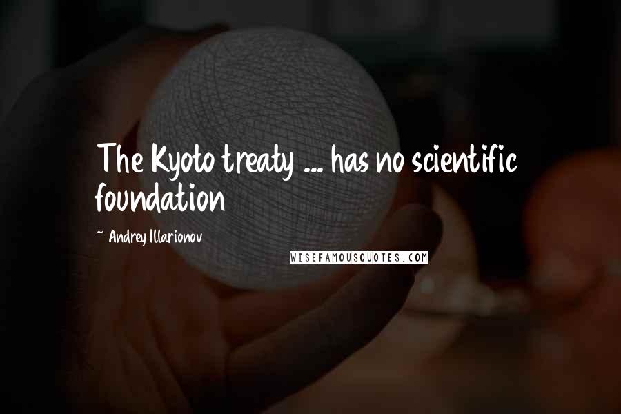Andrey Illarionov Quotes: The Kyoto treaty ... has no scientific foundation