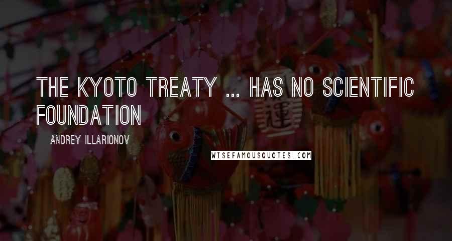 Andrey Illarionov Quotes: The Kyoto treaty ... has no scientific foundation