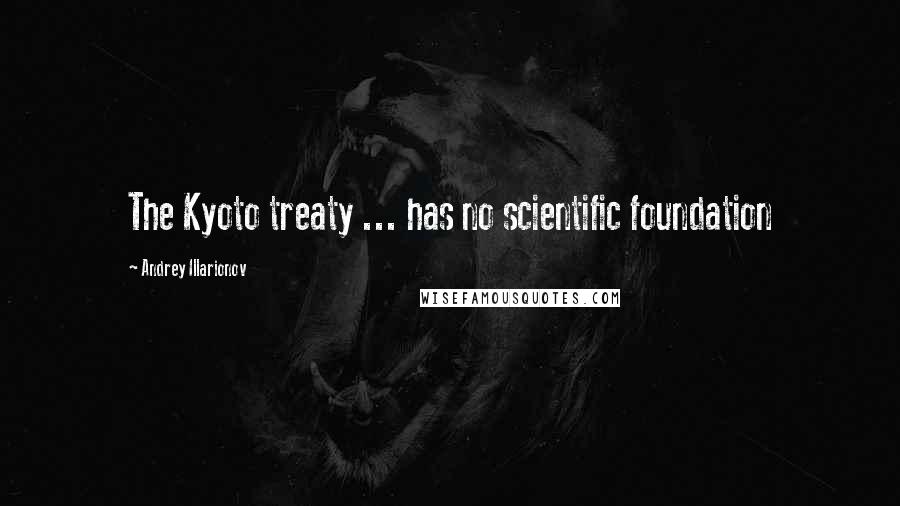 Andrey Illarionov Quotes: The Kyoto treaty ... has no scientific foundation