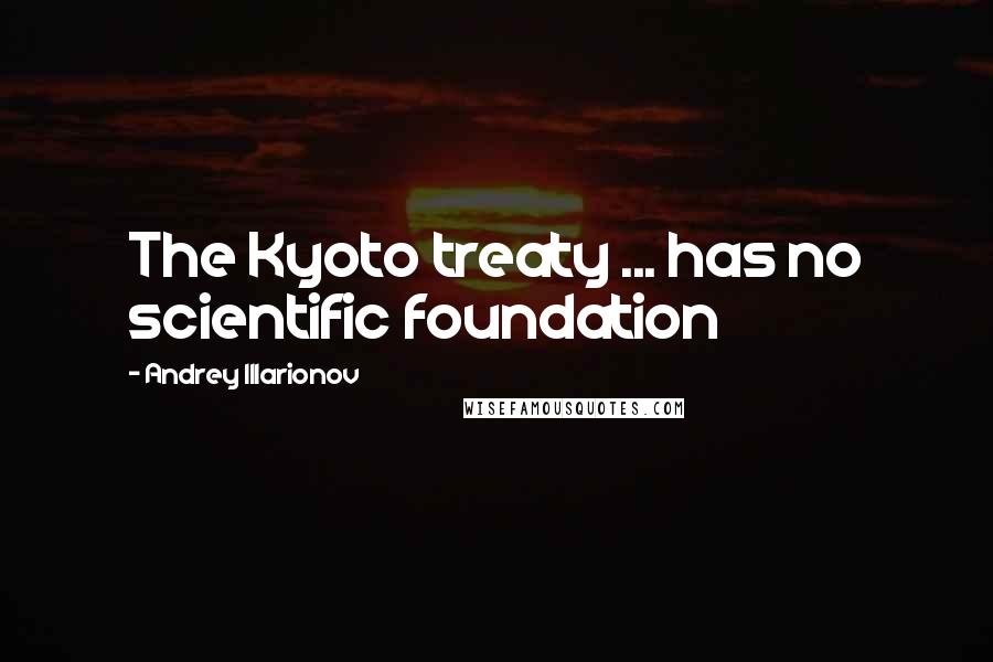 Andrey Illarionov Quotes: The Kyoto treaty ... has no scientific foundation