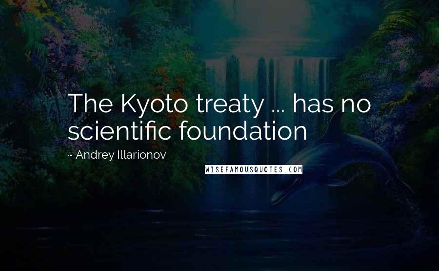 Andrey Illarionov Quotes: The Kyoto treaty ... has no scientific foundation