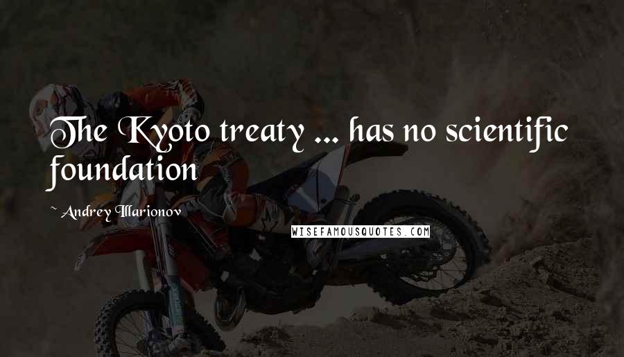 Andrey Illarionov Quotes: The Kyoto treaty ... has no scientific foundation