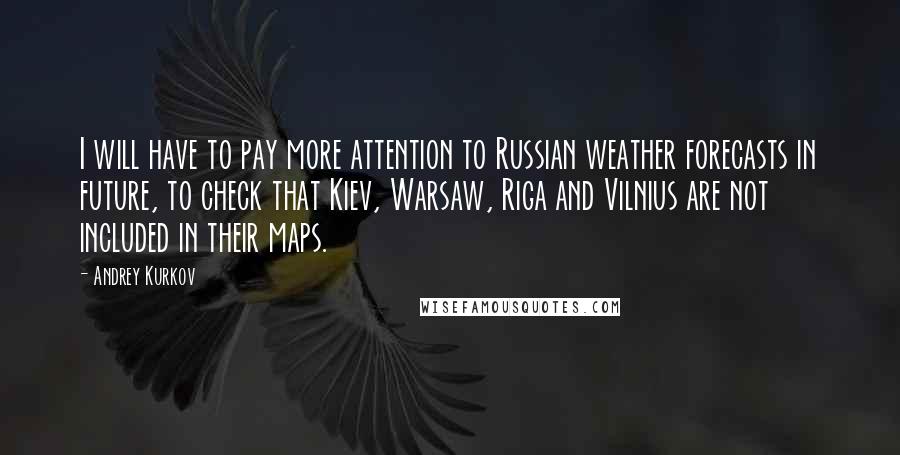 Andrey Kurkov Quotes: I will have to pay more attention to Russian weather forecasts in future, to check that Kiev, Warsaw, Riga and Vilnius are not included in their maps.