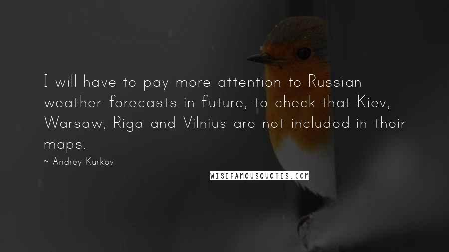 Andrey Kurkov Quotes: I will have to pay more attention to Russian weather forecasts in future, to check that Kiev, Warsaw, Riga and Vilnius are not included in their maps.