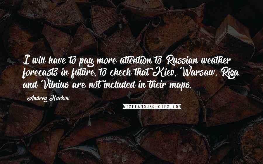 Andrey Kurkov Quotes: I will have to pay more attention to Russian weather forecasts in future, to check that Kiev, Warsaw, Riga and Vilnius are not included in their maps.