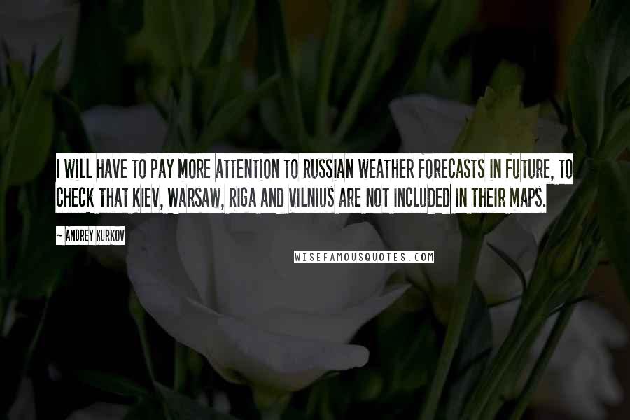 Andrey Kurkov Quotes: I will have to pay more attention to Russian weather forecasts in future, to check that Kiev, Warsaw, Riga and Vilnius are not included in their maps.