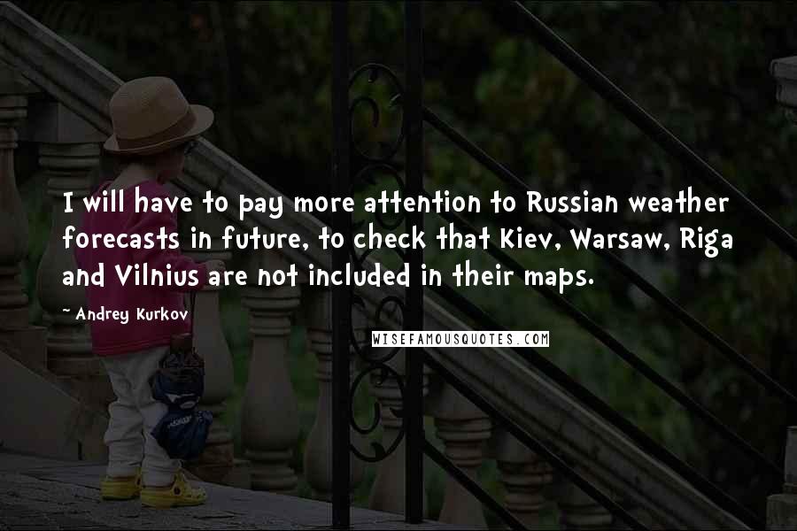 Andrey Kurkov Quotes: I will have to pay more attention to Russian weather forecasts in future, to check that Kiev, Warsaw, Riga and Vilnius are not included in their maps.