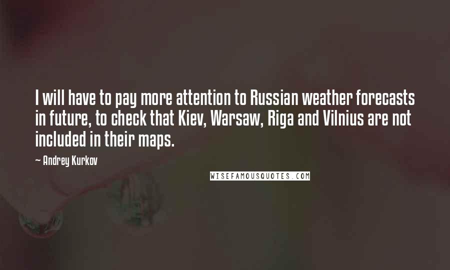 Andrey Kurkov Quotes: I will have to pay more attention to Russian weather forecasts in future, to check that Kiev, Warsaw, Riga and Vilnius are not included in their maps.