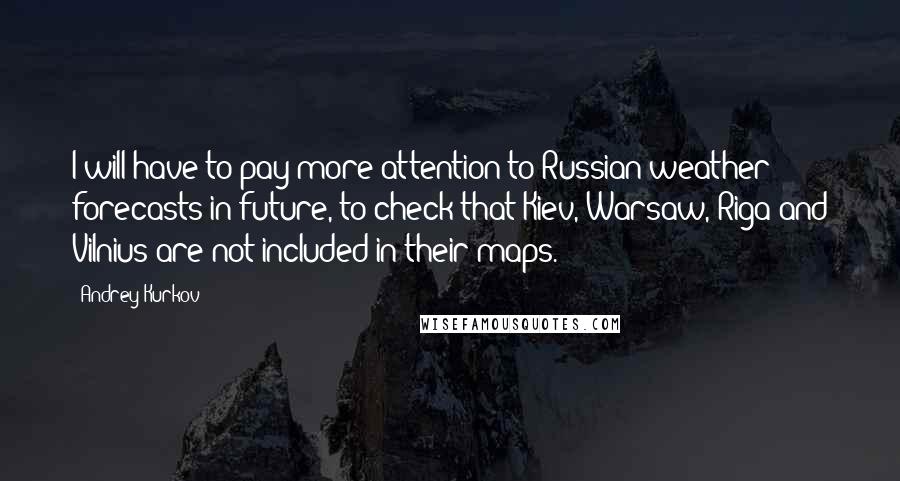 Andrey Kurkov Quotes: I will have to pay more attention to Russian weather forecasts in future, to check that Kiev, Warsaw, Riga and Vilnius are not included in their maps.