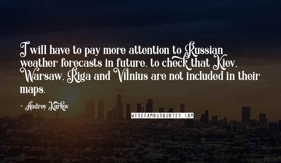 Andrey Kurkov Quotes: I will have to pay more attention to Russian weather forecasts in future, to check that Kiev, Warsaw, Riga and Vilnius are not included in their maps.