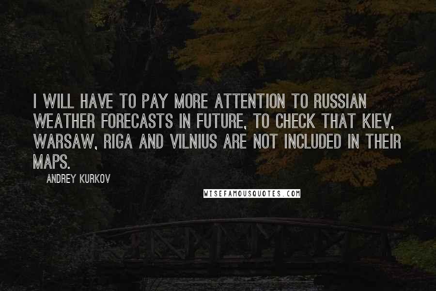 Andrey Kurkov Quotes: I will have to pay more attention to Russian weather forecasts in future, to check that Kiev, Warsaw, Riga and Vilnius are not included in their maps.