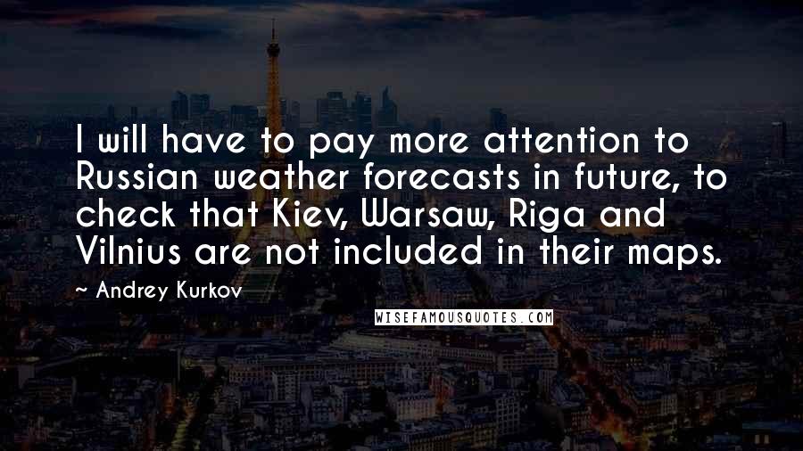 Andrey Kurkov Quotes: I will have to pay more attention to Russian weather forecasts in future, to check that Kiev, Warsaw, Riga and Vilnius are not included in their maps.