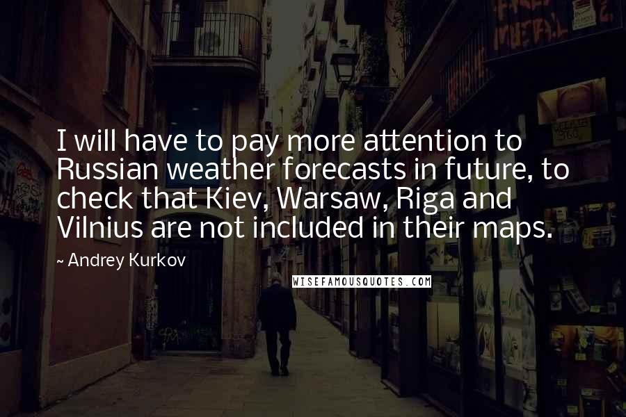 Andrey Kurkov Quotes: I will have to pay more attention to Russian weather forecasts in future, to check that Kiev, Warsaw, Riga and Vilnius are not included in their maps.