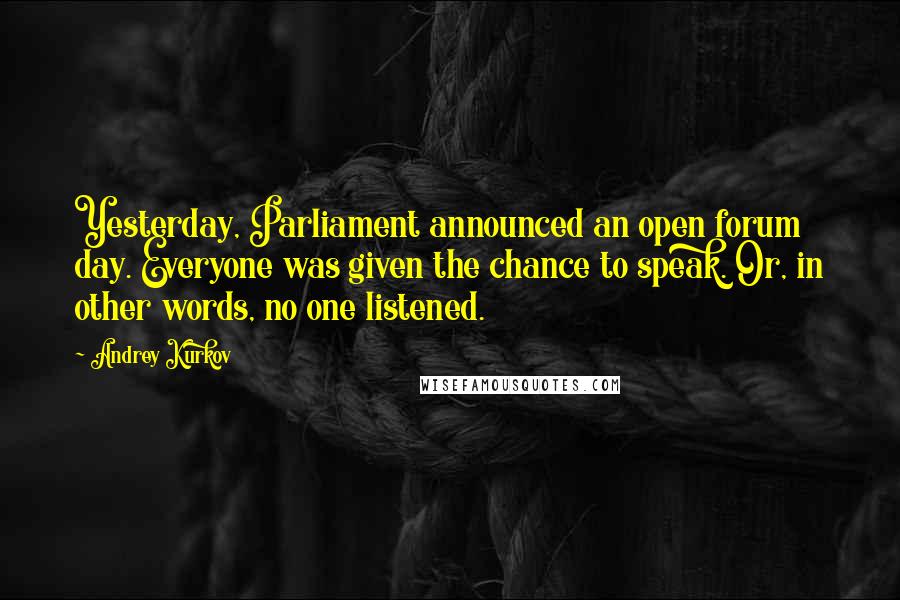 Andrey Kurkov Quotes: Yesterday, Parliament announced an open forum day. Everyone was given the chance to speak. Or, in other words, no one listened.