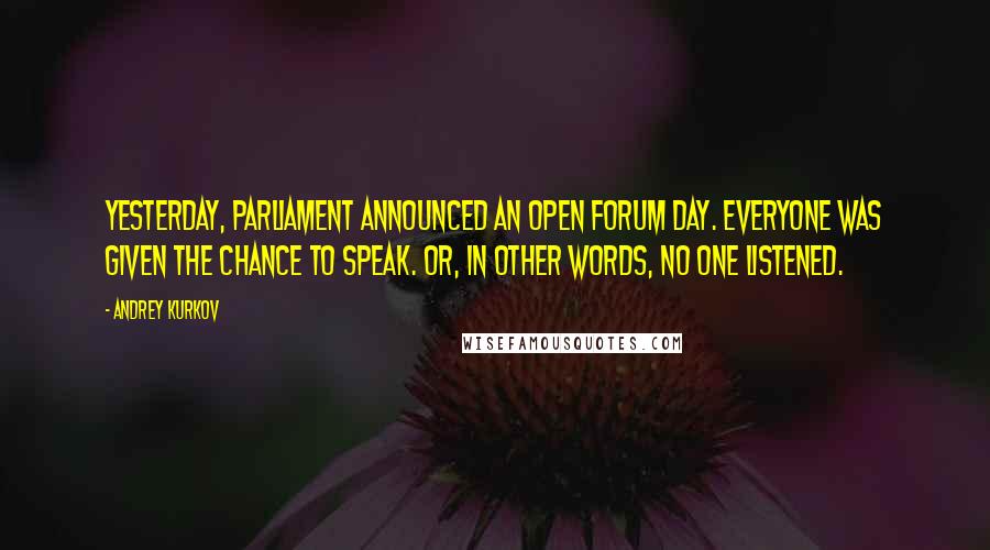 Andrey Kurkov Quotes: Yesterday, Parliament announced an open forum day. Everyone was given the chance to speak. Or, in other words, no one listened.