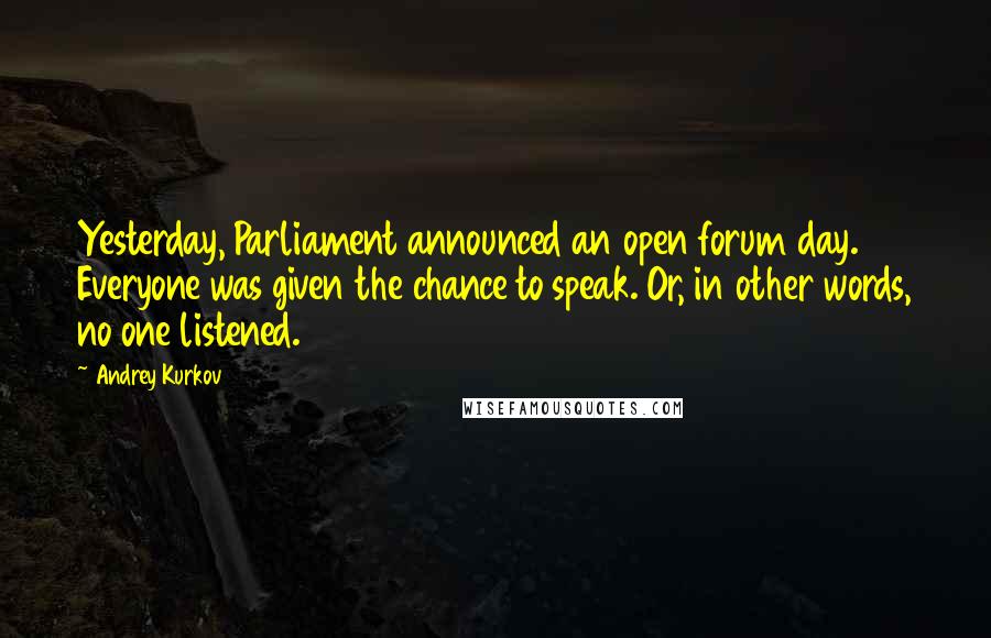Andrey Kurkov Quotes: Yesterday, Parliament announced an open forum day. Everyone was given the chance to speak. Or, in other words, no one listened.