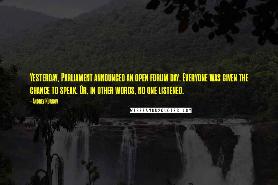 Andrey Kurkov Quotes: Yesterday, Parliament announced an open forum day. Everyone was given the chance to speak. Or, in other words, no one listened.