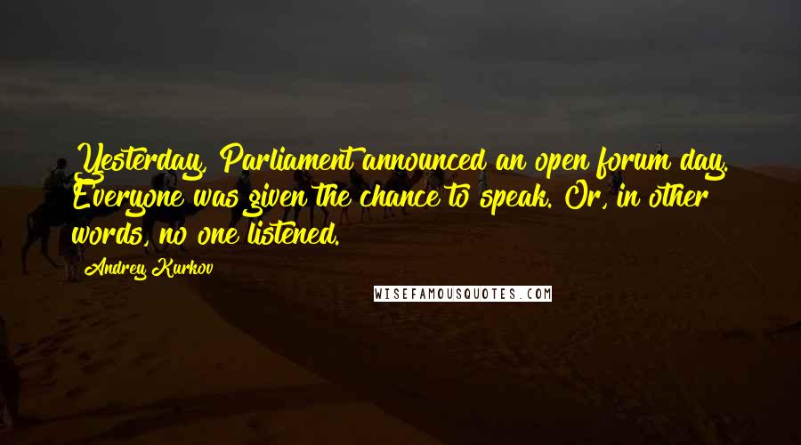Andrey Kurkov Quotes: Yesterday, Parliament announced an open forum day. Everyone was given the chance to speak. Or, in other words, no one listened.