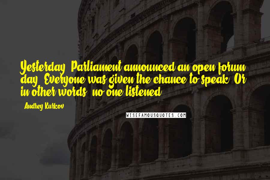 Andrey Kurkov Quotes: Yesterday, Parliament announced an open forum day. Everyone was given the chance to speak. Or, in other words, no one listened.