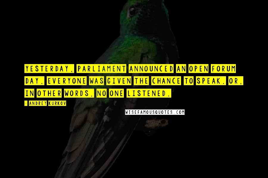 Andrey Kurkov Quotes: Yesterday, Parliament announced an open forum day. Everyone was given the chance to speak. Or, in other words, no one listened.