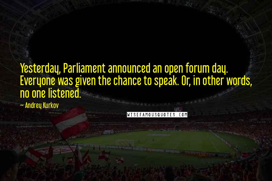 Andrey Kurkov Quotes: Yesterday, Parliament announced an open forum day. Everyone was given the chance to speak. Or, in other words, no one listened.