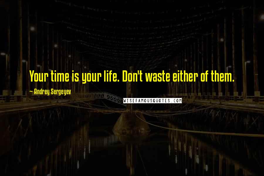 Andrey Sergeyev Quotes: Your time is your life. Don't waste either of them.