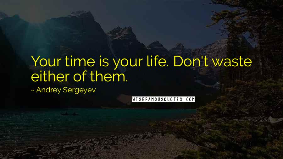Andrey Sergeyev Quotes: Your time is your life. Don't waste either of them.