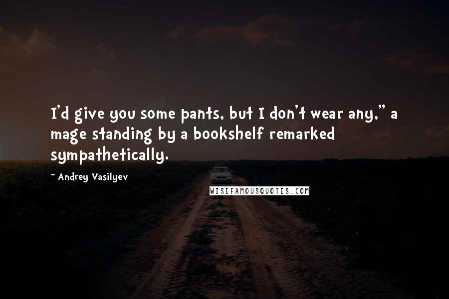 Andrey Vasilyev Quotes: I'd give you some pants, but I don't wear any," a mage standing by a bookshelf remarked sympathetically.