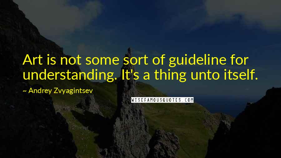 Andrey Zvyagintsev Quotes: Art is not some sort of guideline for understanding. It's a thing unto itself.