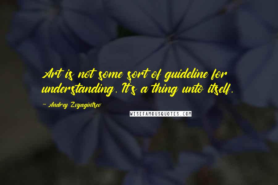 Andrey Zvyagintsev Quotes: Art is not some sort of guideline for understanding. It's a thing unto itself.