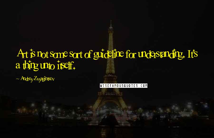 Andrey Zvyagintsev Quotes: Art is not some sort of guideline for understanding. It's a thing unto itself.