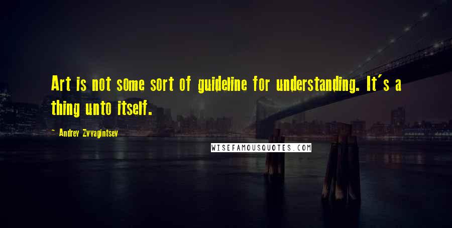 Andrey Zvyagintsev Quotes: Art is not some sort of guideline for understanding. It's a thing unto itself.