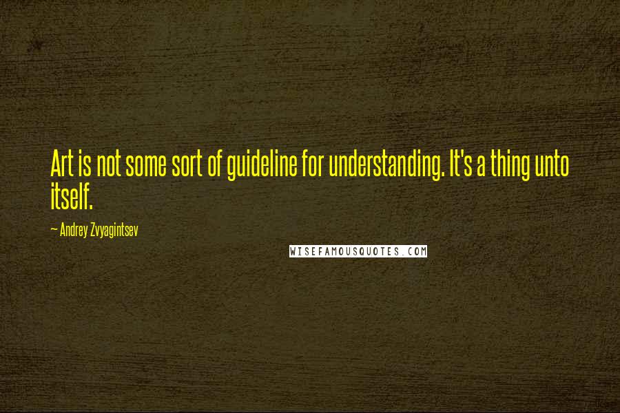 Andrey Zvyagintsev Quotes: Art is not some sort of guideline for understanding. It's a thing unto itself.