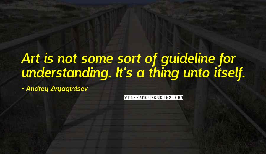 Andrey Zvyagintsev Quotes: Art is not some sort of guideline for understanding. It's a thing unto itself.