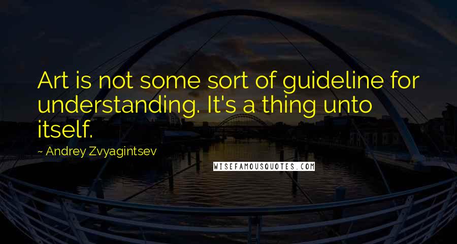 Andrey Zvyagintsev Quotes: Art is not some sort of guideline for understanding. It's a thing unto itself.