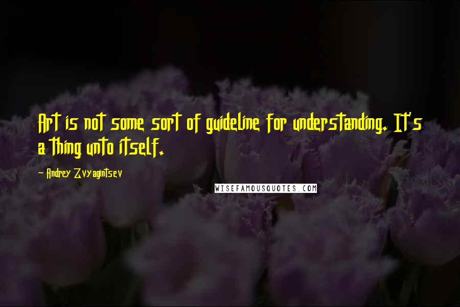 Andrey Zvyagintsev Quotes: Art is not some sort of guideline for understanding. It's a thing unto itself.