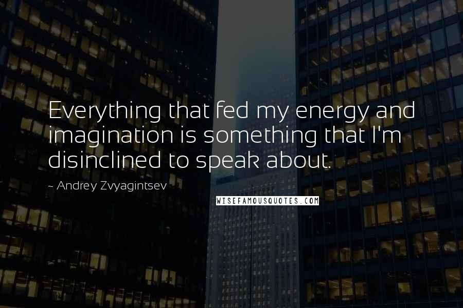 Andrey Zvyagintsev Quotes: Everything that fed my energy and imagination is something that I'm disinclined to speak about.