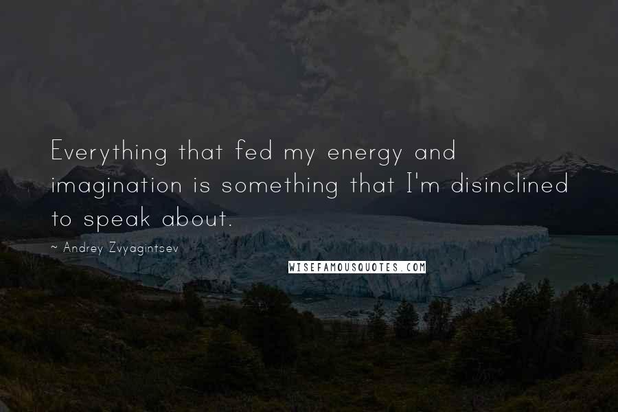 Andrey Zvyagintsev Quotes: Everything that fed my energy and imagination is something that I'm disinclined to speak about.