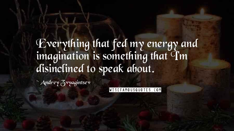 Andrey Zvyagintsev Quotes: Everything that fed my energy and imagination is something that I'm disinclined to speak about.